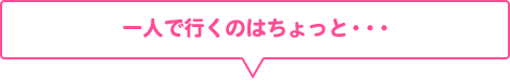 一人で行くのはちょっと・・・