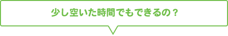 少し空いた時間でもできるの？